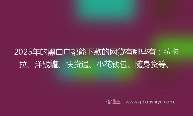 2025年的黑白户都能下款的网贷有哪些有：拉卡拉、洋钱罐、快贷通、小花钱包、随身贷等。