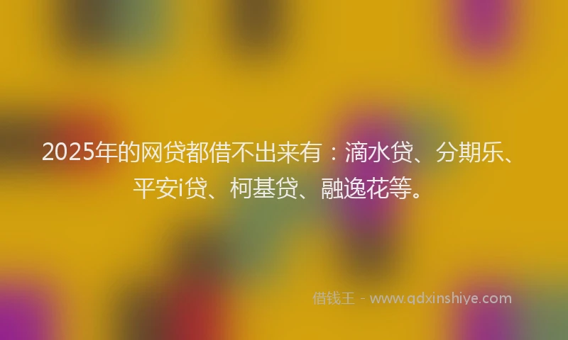 2025年的网贷都借不出来有：滴水贷、分期乐、平安i贷、柯基贷、融逸花等。
