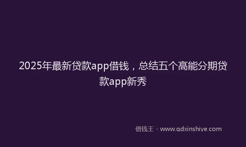 2025年最新贷款app借钱，总结五个高能分期贷款app新秀