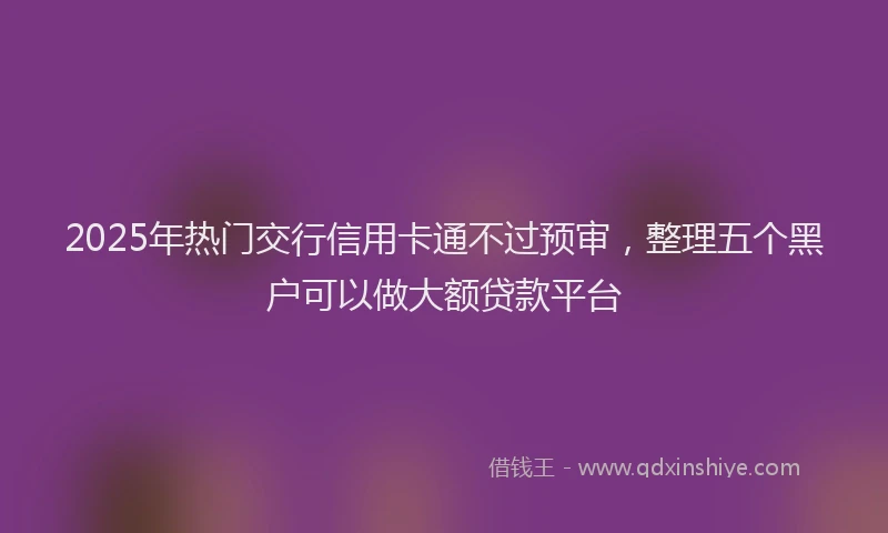 2025年热门交行信用卡通不过预审，整理五个黑户可以做大额贷款平台