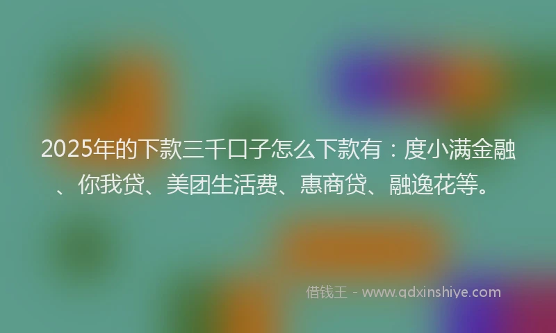 2025年的下款三千口子怎么下款有：度小满金融、你我贷、美团生活费、惠商贷、融逸花等。
