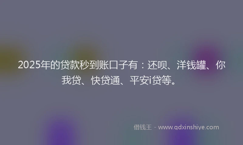 2025年的贷款秒到账口子有：还呗、洋钱罐、你我贷、快贷通、平安i贷等。