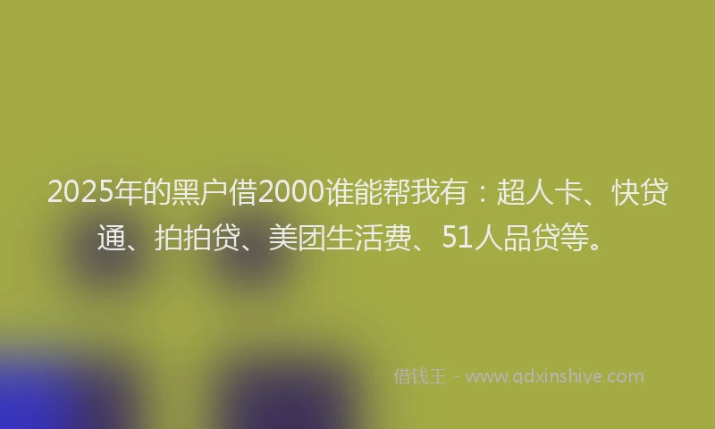 2025年的黑户借2000谁能帮我有：超人卡、快贷通、拍拍贷、美团生活费、51人品贷等。