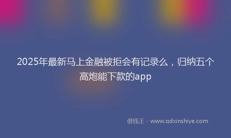 2025年最新马上金融被拒会有记录么，归纳五个高炮能下款的app