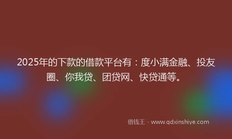 2025年的下款的借款平台有：度小满金融、投友圈、你我贷、团贷网、快贷通等。