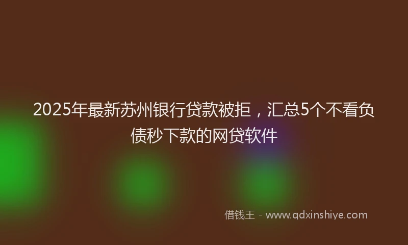 2025年最新苏州银行贷款被拒，汇总5个不看负债秒下款的网贷软件