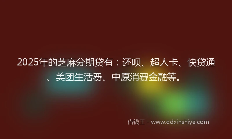 2025年的芝麻分期贷有：还呗、超人卡、快贷通、美团生活费、中原消费金融等。