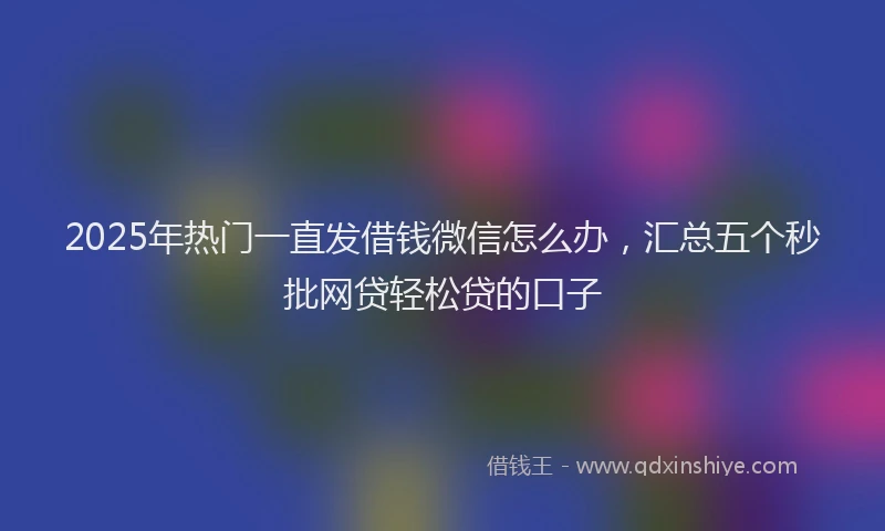 2025年热门一直发借钱微信怎么办，汇总五个秒批网贷轻松贷的口子