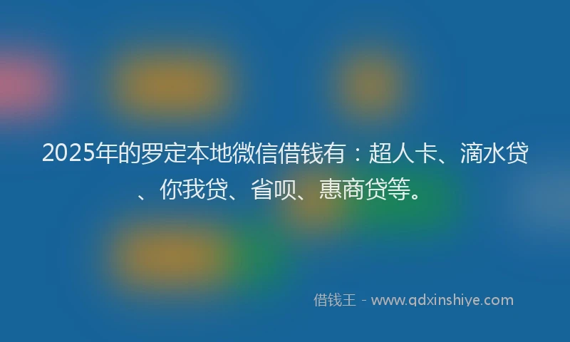 2025年的罗定本地微信借钱有：超人卡、滴水贷、你我贷、省呗、惠商贷等。