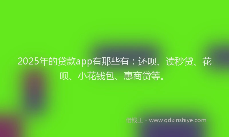 2025年的贷款app有那些有：还呗、读秒贷、花呗、小花钱包、惠商贷等。