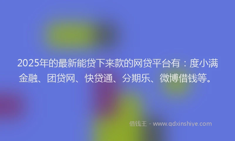 2025年的最新能贷下来款的网贷平台有：度小满金融、团贷网、快贷通、分期乐、微博借钱等。