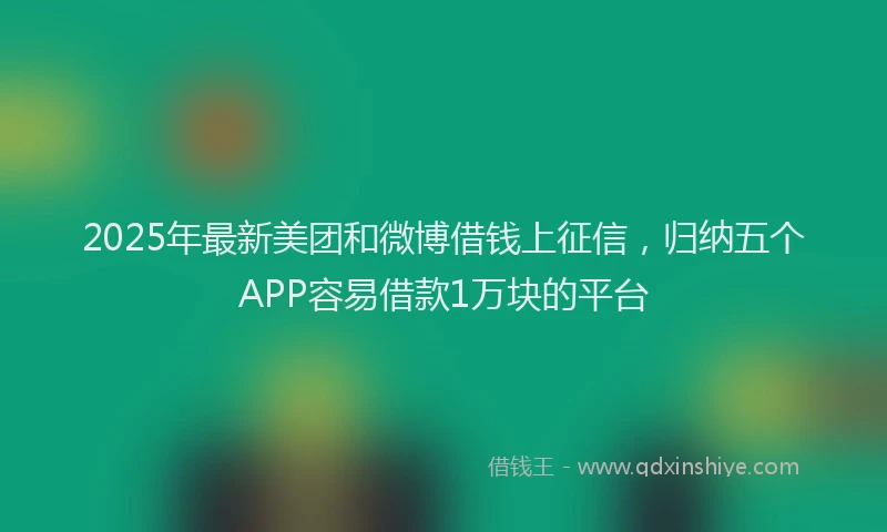2025年最新美团和微博借钱上征信，归纳五个APP容易借款1万块的平台