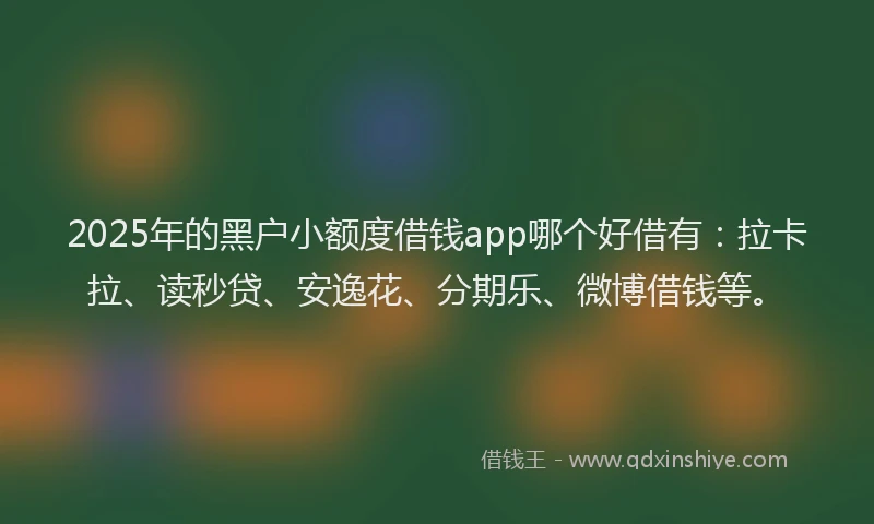 2025年的黑户小额度借钱app哪个好借有：拉卡拉、读秒贷、安逸花、分期乐、微博借钱等。