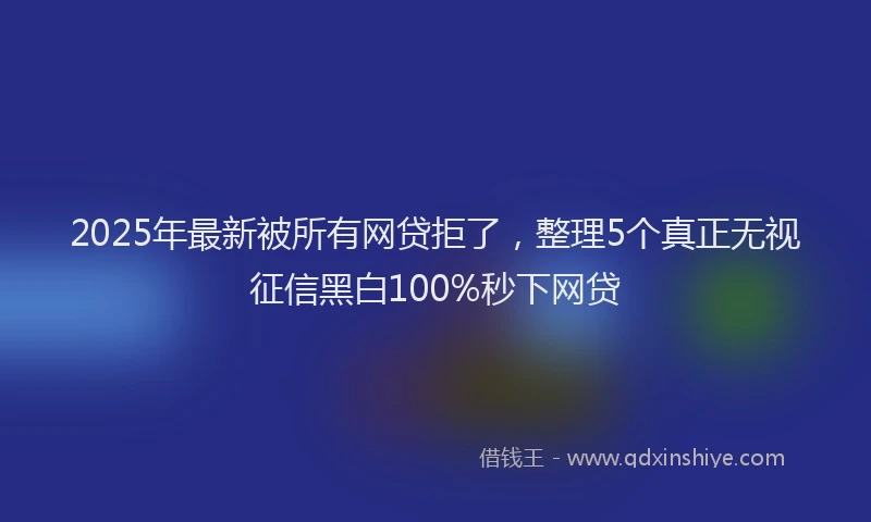 2025年最新被所有网贷拒了，整理5个真正无视征信黑白100%秒下网贷