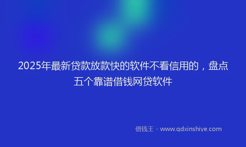 2025年最新贷款放款快的软件不看信用的，盘点五个靠谱借钱网贷软件