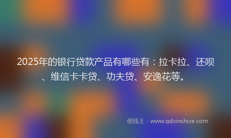 2025年的银行贷款产品有哪些有：拉卡拉、还呗、维信卡卡贷、功夫贷、安逸花等。