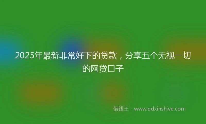 2025年最新非常好下的贷款，分享五个无视一切的网贷口子