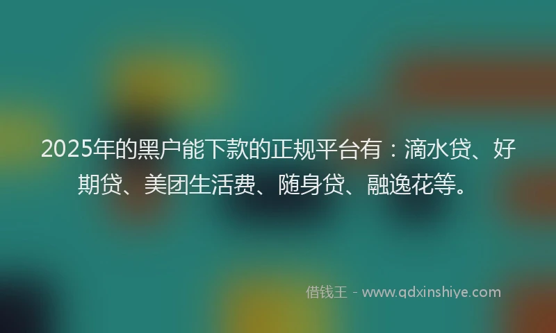 2025年的黑户能下款的正规平台有：滴水贷、好期贷、美团生活费、随身贷、融逸花等。