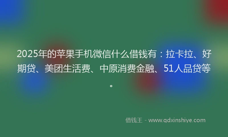 2025年的苹果手机微信什么借钱有：拉卡拉、好期贷、美团生活费、中原消费金融、51人品贷等。