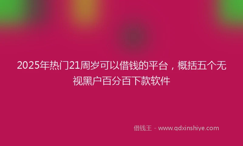 2025年热门21周岁可以借钱的平台，概括五个无视黑户百分百下款软件