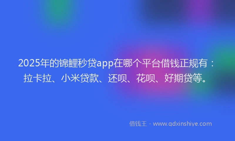 2025年的锦鲤秒贷app在哪个平台借钱正规有：拉卡拉、小米贷款、还呗、花呗、好期贷等。