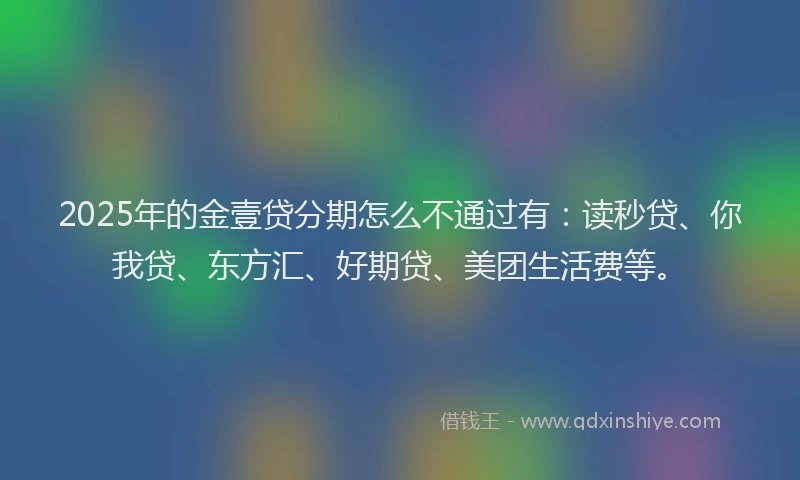 2025年的金壹贷分期怎么不通过有：读秒贷、你我贷、东方汇、好期贷、美团生活费等。