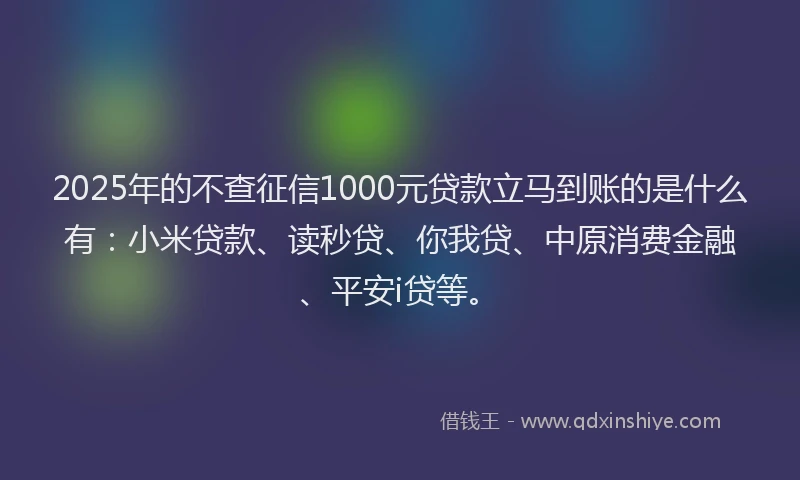 2025年的不查征信1000元贷款立马到账的是什么有：小米贷款、读秒贷、你我贷、中原消费金融、平安i贷等。