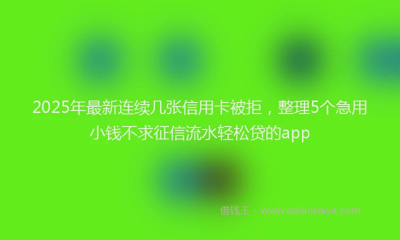 2025年最新连续几张信用卡被拒，整理5个急用小钱不求征信流水轻松贷的app