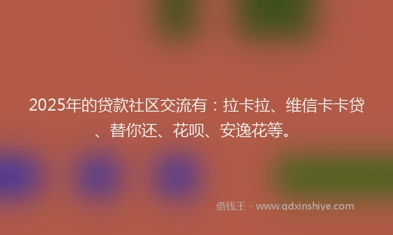 2025年的贷款社区交流有：拉卡拉、维信卡卡贷、替你还、花呗、安逸花等。