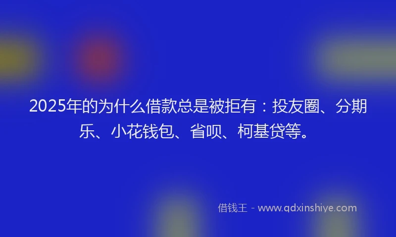 2025年的为什么借款总是被拒有：投友圈、分期乐、小花钱包、省呗、柯基贷等。