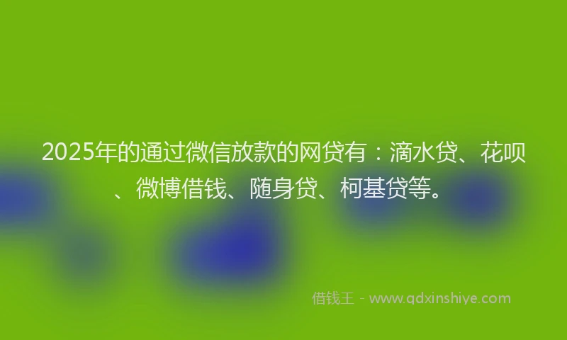 2025年的通过微信放款的网贷有：滴水贷、花呗、微博借钱、随身贷、柯基贷等。