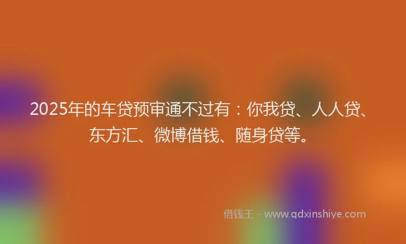 2025年的车贷预审通不过有：你我贷、人人贷、东方汇、微博借钱、随身贷等。