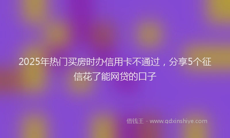 2025年热门买房时办信用卡不通过，分享5个征信花了能网贷的口子