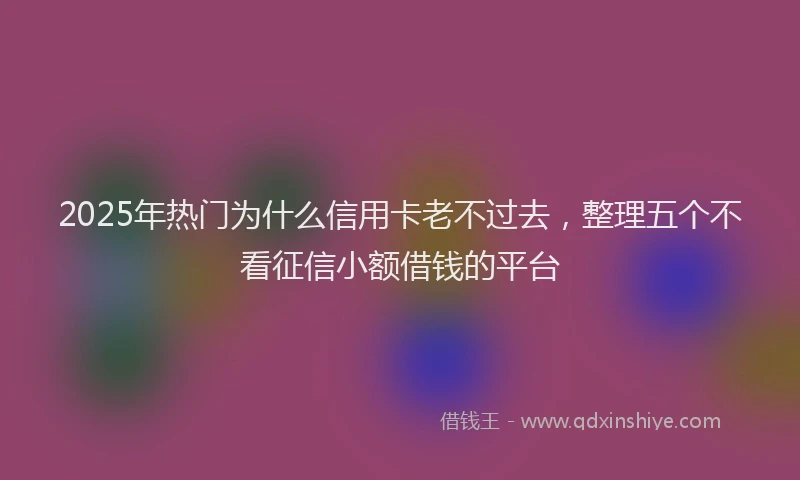 2025年热门为什么信用卡老不过去，整理五个不看征信小额借钱的平台