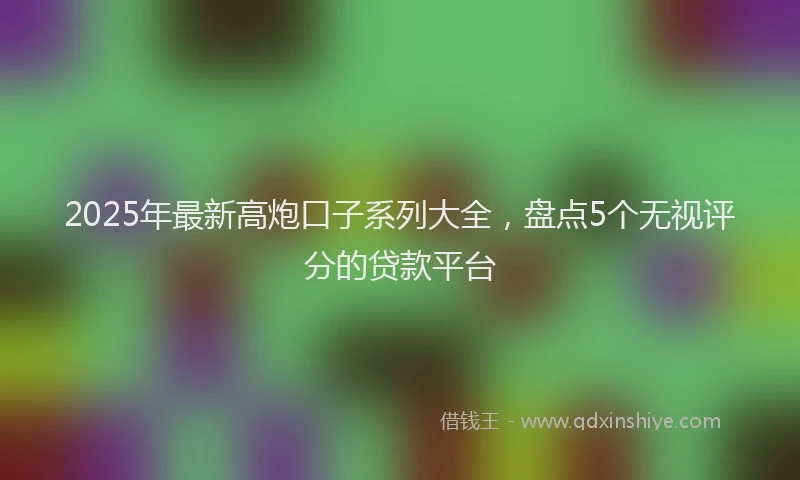 2025年最新高炮口子系列大全，盘点5个无视评分的贷款平台