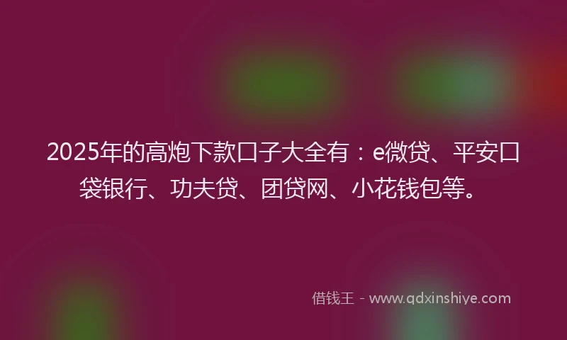 2025年的高炮下款口子大全有：e微贷、平安口袋银行、功夫贷、团贷网、小花钱包等。
