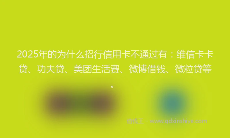 2025年的为什么招行信用卡不通过有：维信卡卡贷、功夫贷、美团生活费、微博借钱、微粒贷等。