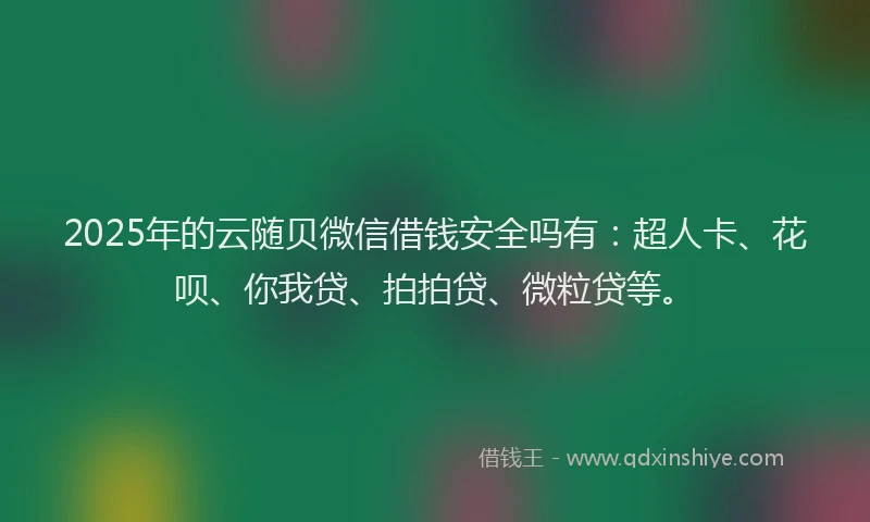 2025年的云随贝微信借钱安全吗有：超人卡、花呗、你我贷、拍拍贷、微粒贷等。