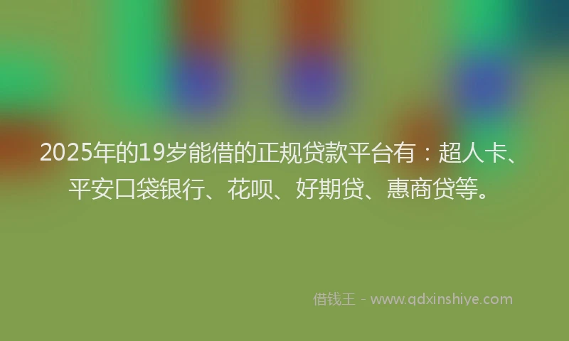 2025年的19岁能借的正规贷款平台有：超人卡、平安口袋银行、花呗、好期贷、惠商贷等。