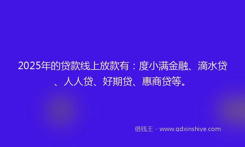 2025年的贷款线上放款有：度小满金融、滴水贷、人人贷、好期贷、惠商贷等。