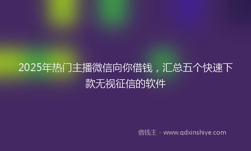 2025年热门主播微信向你借钱，汇总五个快速下款无视征信的软件