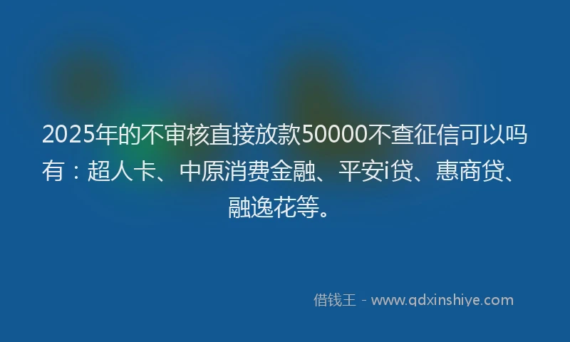 2025年的不审核直接放款50000不查征信可以吗有：超人卡、中原消费金融、平安i贷、惠商贷、融逸花等。