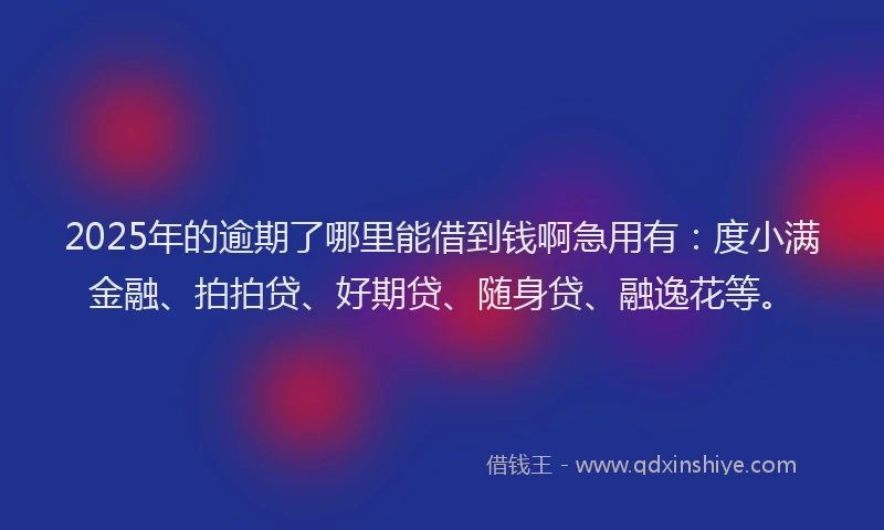 2025年的逾期了哪里能借到钱啊急用有：度小满金融、拍拍贷、好期贷、随身贷、融逸花等。