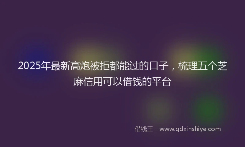 2025年最新高炮被拒都能过的口子，梳理五个芝麻信用可以借钱的平台