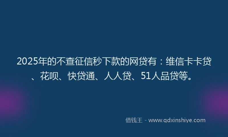 2025年的不查征信秒下款的网贷有：维信卡卡贷、花呗、快贷通、人人贷、51人品贷等。