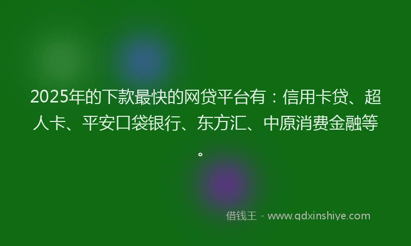 2025年的下款最快的网贷平台有：信用卡贷、超人卡、平安口袋银行、东方汇、中原消费金融等。