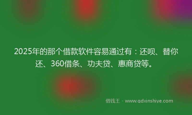 2025年的那个借款软件容易通过有：还呗、替你还、360借条、功夫贷、惠商贷等。