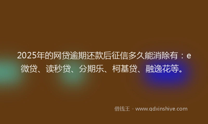 2025年的网贷逾期还款后征信多久能消除有：e微贷、读秒贷、分期乐、柯基贷、融逸花等。