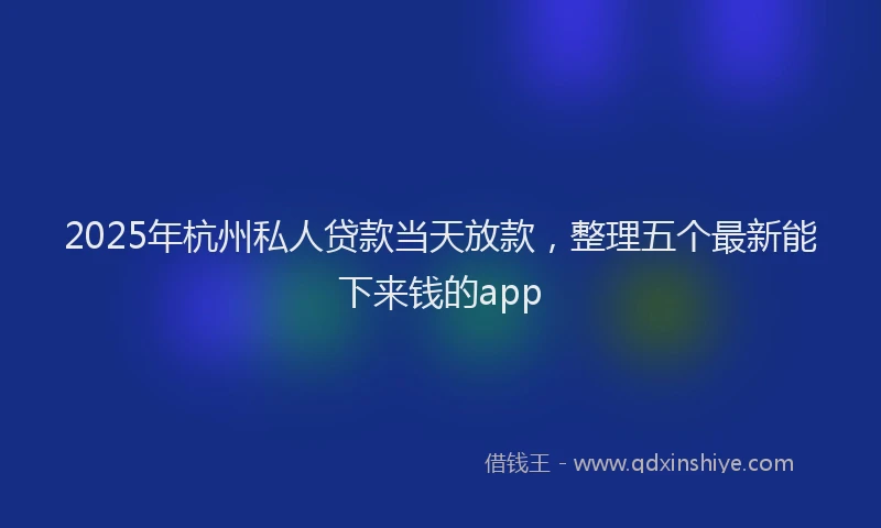 2025年杭州私人贷款当天放款，整理五个最新能下来钱的app