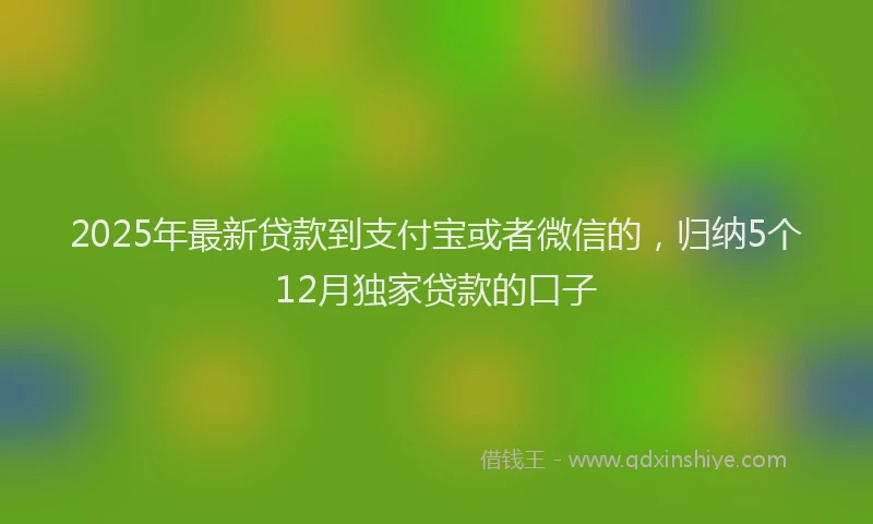 2025年最新贷款到支付宝或者微信的，归纳5个12月独家贷款的口子